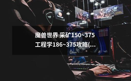 魔兽世界 采矿150~375 工程学186~375攻略(要2个搭配 工程材料要写出)_魔兽挖矿攻略1到375-第1张-游戏资讯-龙启网络