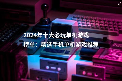 2024年十大必玩单机游戏榜单:精选手机单机游戏推荐-第1张-游戏资讯-龙启网络