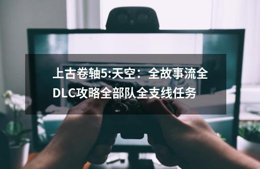 上古卷轴5:天空:全故事流全DLC攻略全部队全支线任务-第1张-游戏资讯-龙启网络