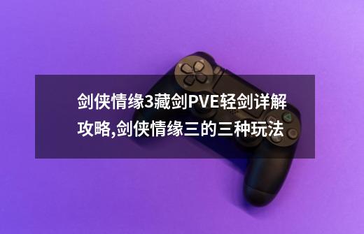 剑侠情缘3藏剑PVE轻剑详解攻略,剑侠情缘三的三种玩法-第1张-游戏资讯-龙启网络