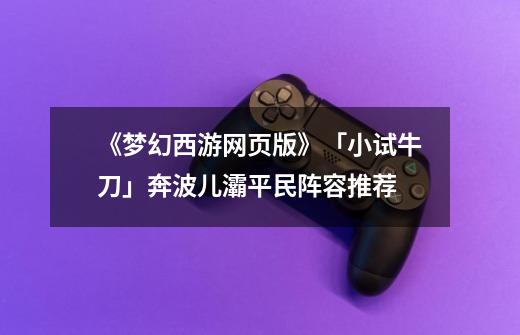 《梦幻西游网页版》「小试牛刀」奔波儿灞平民阵容推荐-第1张-游戏资讯-龙启网络