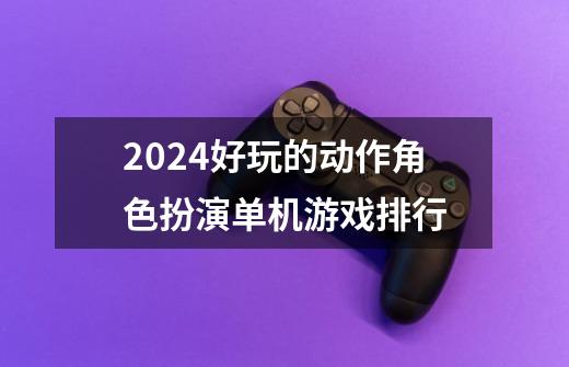 2024好玩的动作角色扮演单机游戏排行-第1张-游戏资讯-龙启网络