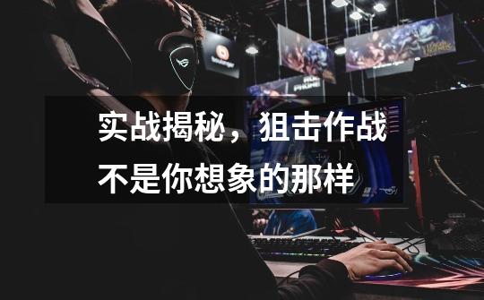实战揭秘,狙击作战不是你想象的那样-第1张-游戏资讯-龙启网络