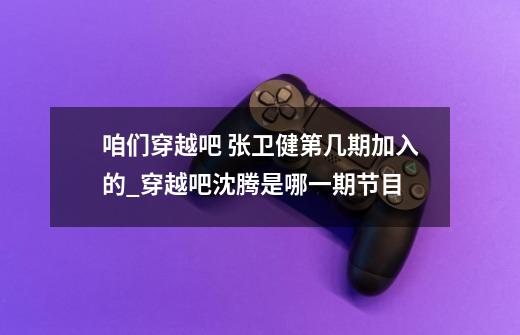 咱们穿越吧 张卫健第几期加入的_穿越吧沈腾是哪一期节目-第1张-游戏资讯-龙启网络
