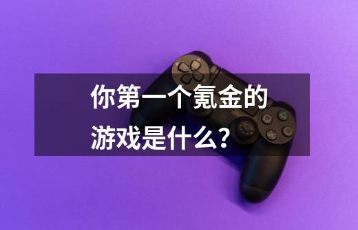 你第一个氪金的游戏是什么?-第1张-游戏资讯-龙启网络