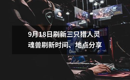 9月18日刷新三只猎人灵魂兽刷新时间、地点分享-第1张-游戏资讯-龙启网络