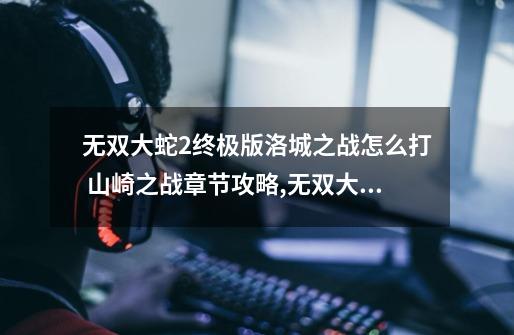 无双大蛇2终极版洛城之战怎么打 山崎之战章节攻略,无双大蛇2攻略电子书-第1张-游戏资讯-龙启网络