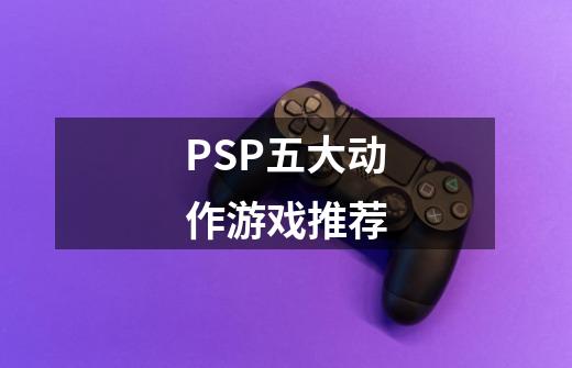 PSP五大动作游戏推荐-第1张-游戏资讯-龙启网络
