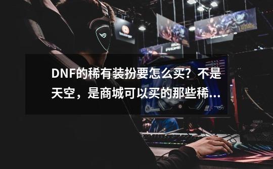 DNF的稀有装扮要怎么买?不是天空,是商城可以买的那些稀有装扮,dnf第5期稀有装扮特效-第1张-游戏资讯-龙启网络