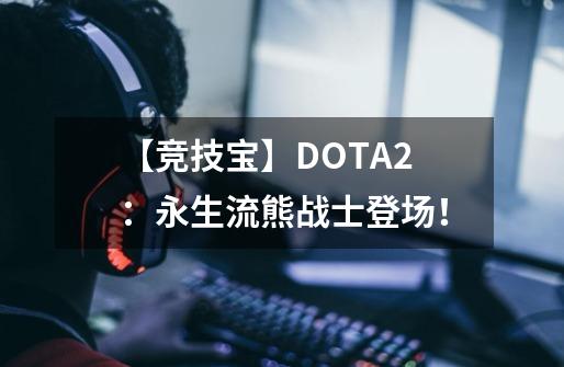 【竞技宝】DOTA2:永生流熊战士登场!-第1张-游戏资讯-龙启网络
