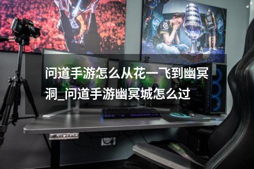 问道手游怎么从花一飞到幽冥洞_问道手游幽冥城怎么过-第1张-游戏资讯-龙启网络