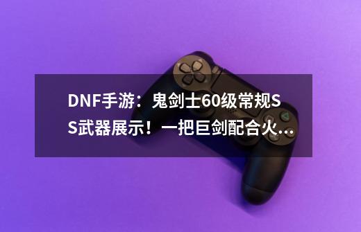 DNF手游:鬼剑士60级常规SS武器展示!一把巨剑配合火套直接翻身-第1张-游戏资讯-龙启网络