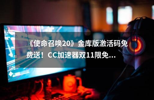 《使命召唤20》金库版激活码免费送!CC加速器双11限免白嫖教程!-第1张-游戏资讯-龙启网络