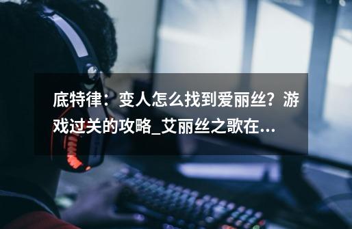底特律:变人怎么找到爱丽丝?游戏过关的攻略_艾丽丝之歌在哪弄-第1张-游戏资讯-龙启网络