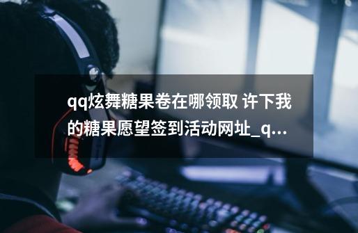 qq炫舞糖果卷在哪领取 许下我的糖果愿望签到活动网址_qq炫舞端游签到在哪里-第1张-游戏资讯-龙启网络