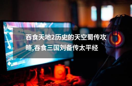 吞食天地2历史的天空蜀传攻略,吞食三国刘备传太平经-第1张-游戏资讯-龙启网络