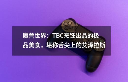 魔兽世界:TBC烹饪出品的极品美食,堪称舌尖上的艾泽拉斯-第1张-游戏资讯-龙启网络