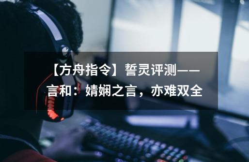 【方舟指令】誓灵评测——言和:婧娴之言,亦难双全-第1张-游戏资讯-龙启网络