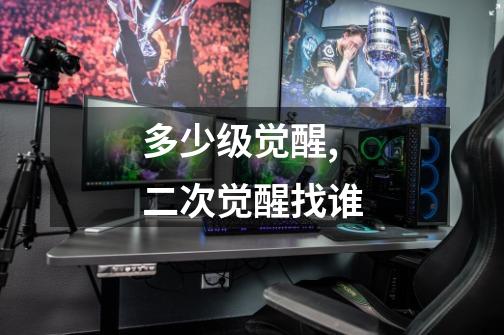 多少级觉醒,二次觉醒找谁-第1张-游戏资讯-龙启网络