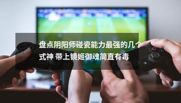 盘点阴阳师碰瓷能力最强的几个式神 带上镜姬御魂简直有毒-第1张-游戏资讯-龙启网络