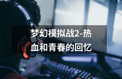 梦幻模拟战2-热血和青春的回忆-第1张-游戏资讯-龙启网络