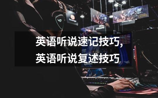 英语听说速记技巧,英语听说复述技巧-第1张-游戏资讯-龙启网络