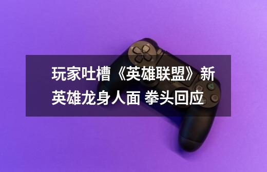玩家吐槽《英雄联盟》新英雄龙身人面 拳头回应-第1张-游戏资讯-龙启网络