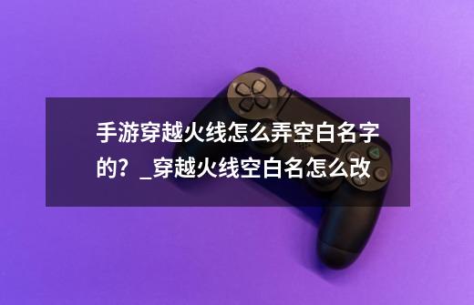 手游穿越火线怎么弄空白名字的?_穿越火线空白名怎么改-第1张-游戏资讯-龙启网络
