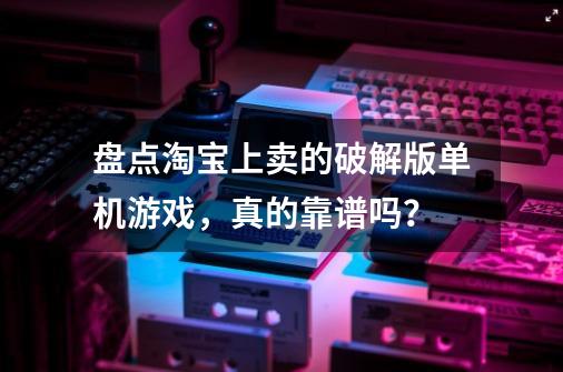 盘点淘宝上卖的破解版单机游戏，真的靠谱吗？-第1张-游戏资讯-龙启网络