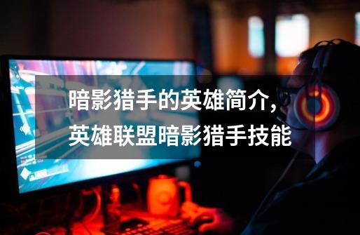 暗影猎手的英雄简介,英雄联盟暗影猎手技能-第1张-游戏资讯-龙启网络