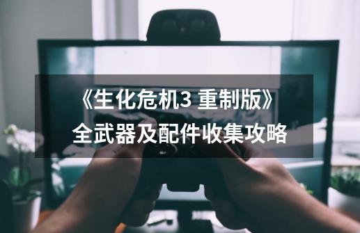 《生化危机3 重制版》全武器及配件收集攻略-第1张-游戏资讯-龙启网络