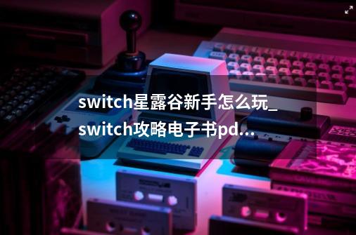 switch星露谷新手怎么玩_switch攻略电子书pdf-第1张-游戏资讯-龙启网络