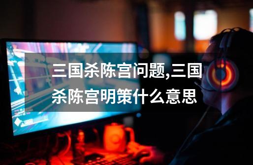 三国杀陈宫问题,三国杀陈宫明策什么意思-第1张-游戏资讯-龙启网络