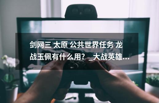 剑网三 太原 公共世界任务 龙战玉佩有什么用?_大战英雄琉璃岛攻略图文-第1张-游戏资讯-龙启网络