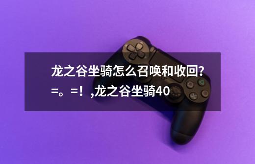 龙之谷坐骑怎么召唤和收回?=。=!,龙之谷坐骑4.0-第1张-游戏资讯-龙启网络