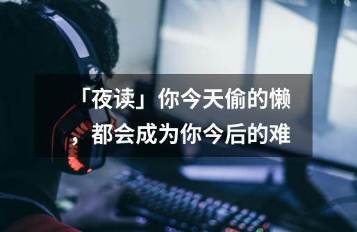 「夜读」你今天偷的懒，都会成为你今后的难-第1张-游戏资讯-龙启网络