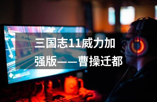 三国志11威力加强版——曹操迁都-第1张-游戏资讯-龙启网络