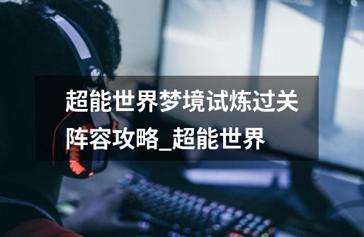 超能世界梦境试炼过关阵容攻略_超能世界-第1张-游戏资讯-龙启网络