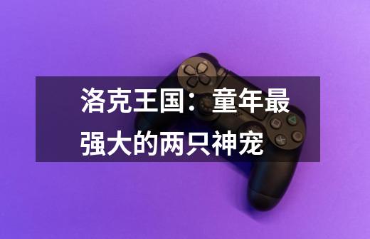 洛克王国:童年最强大的两只神宠-第1张-游戏资讯-龙启网络