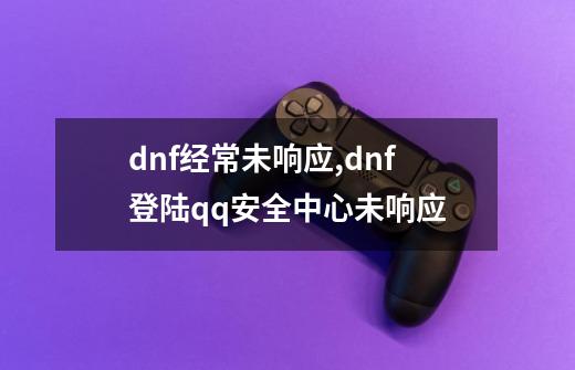 dnf经常未响应,dnf登陆qq安全中心未响应-第1张-游戏资讯-龙启网络
