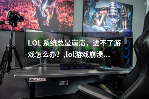 LOL 系统总是崩溃,进不了游戏怎么办?,lol游戏崩溃怎么解决-第1张-游戏资讯-龙启网络