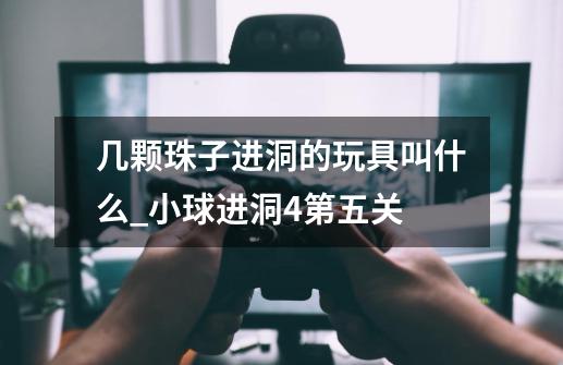 几颗珠子进洞的玩具叫什么?_小球进洞4第五关-第1张-游戏资讯-龙启网络