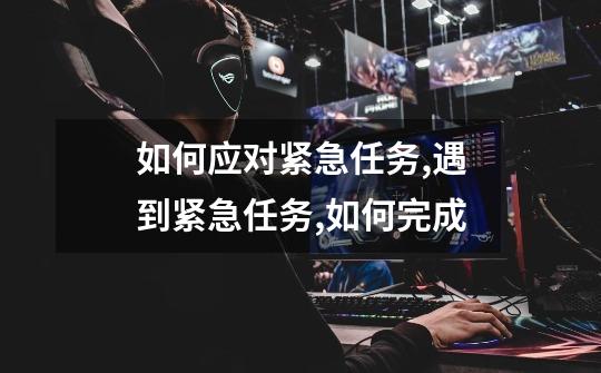 如何应对紧急任务,遇到紧急任务,如何完成-第1张-游戏资讯-龙启网络