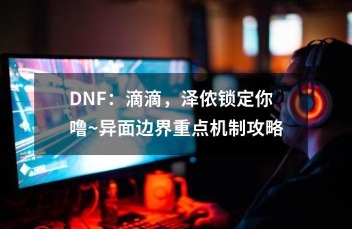 DNF:滴滴,泽侬锁定你噜~异面边界重点机制攻略-第1张-游戏资讯-龙启网络