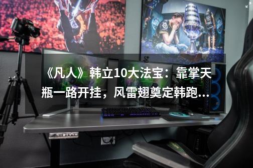 《凡人》韩立10大法宝:靠掌天瓶一路开挂,风雷翅奠定韩跑跑名头-第1张-游戏资讯-龙启网络