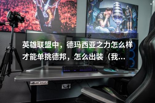 英雄联盟中,德玛西亚之力怎么样才能单挑德邦,怎么出装(我被德邦虐死了快)我是新手,出装请用全名,谢_德玛西亚之力出装2021手游-第1张-游戏资讯-龙启网络