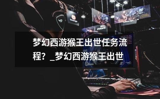 梦幻西游猴王出世任务流程？_梦幻西游猴王出世-第1张-游戏资讯-龙启网络
