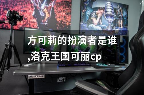 方可莉的扮演者是谁,洛克王国可丽cp-第1张-游戏资讯-龙启网络