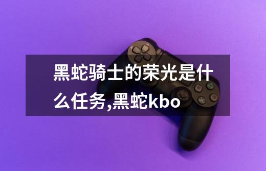 黑蛇骑士的荣光是什么任务,黑蛇kbo-第1张-游戏资讯-龙启网络