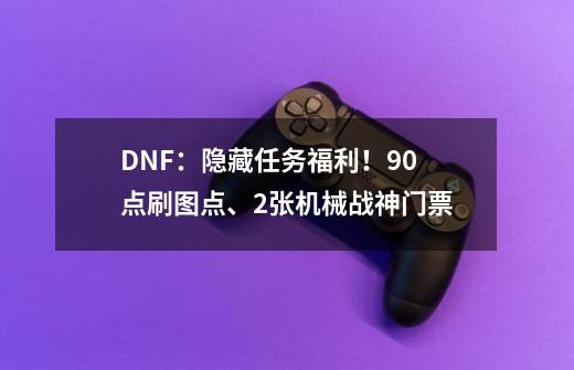 DNF:隐藏任务福利!90点刷图点、2张机械战神门票-第1张-游戏资讯-龙启网络